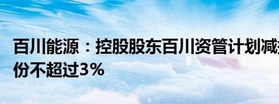 百川能源：控股股东百川资管计划减持公司股份不超过3%