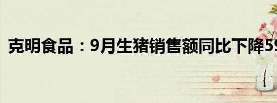 克明食品：9月生猪销售额同比下降59.61%