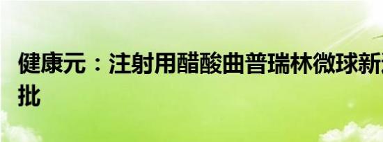 健康元：注射用醋酸曲普瑞林微球新适应症获批