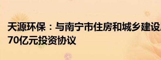 天源环保：与南宁市住房和城乡建设局等签署70亿元投资协议