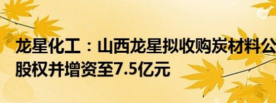 龙星化工：山西龙星拟收购炭材料公司100%股权并增资至7.5亿元