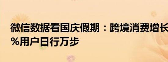 微信数据看国庆假期：跨境消费增长迅猛 17%用户日行万步