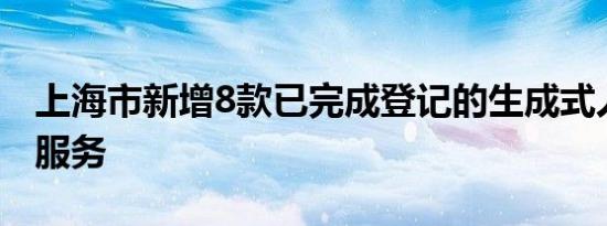 上海市新增8款已完成登记的生成式人工智能服务