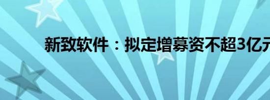 新致软件：拟定增募资不超3亿元