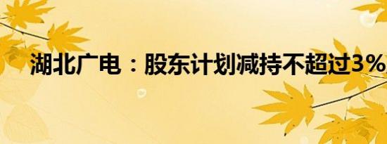 湖北广电：股东计划减持不超过3%股份