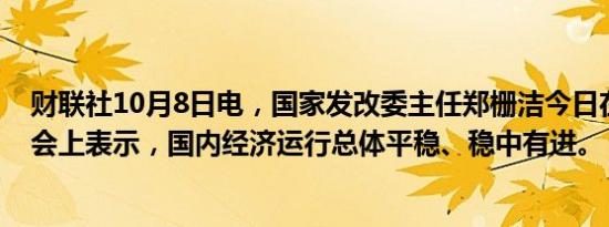 财联社10月8日电，国家发改委主任郑栅洁今日在新闻发布会上表示，国内经济运行总体平稳、稳中有进。