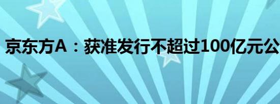 京东方A：获准发行不超过100亿元公司债券