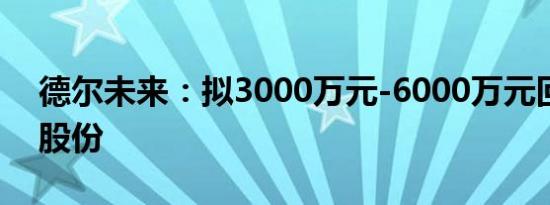 德尔未来：拟3000万元-6000万元回购公司股份