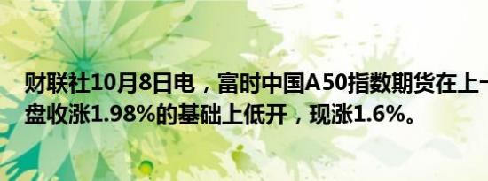 财联社10月8日电，富时中国A50指数期货在上一交易日夜盘收涨1.98%的基础上低开，现涨1.6%。