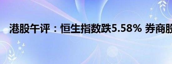 港股午评：恒生指数跌5.58% 券商股大跌