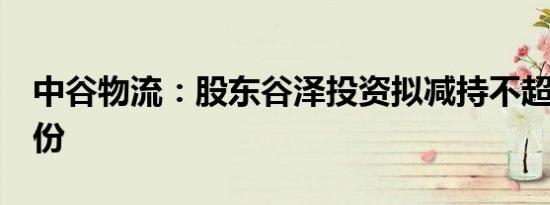 中谷物流：股东谷泽投资拟减持不超过3%股份