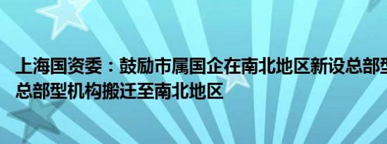 上海国资委：鼓励市属国企在南北地区新设总部型机构 或将总部型机构搬迁至南北地区