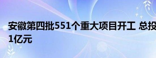 安徽第四批551个重大项目开工 总投资4268.1亿元