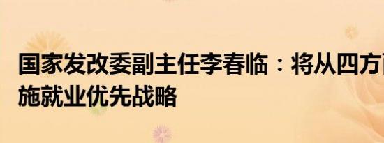 国家发改委副主任李春临：将从四方面大力实施就业优先战略