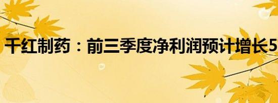 千红制药：前三季度净利润预计增长56.47%