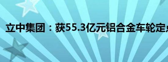 立中集团：获55.3亿元铝合金车轮定点合同