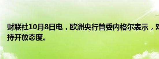 财联社10月8日电，欧洲央行管委内格尔表示，对10月降息持开放态度。