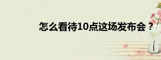 怎么看待10点这场发布会？