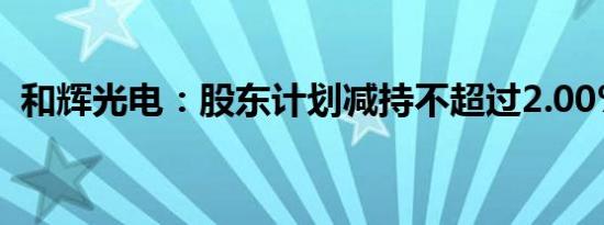 和辉光电：股东计划减持不超过2.00%股份