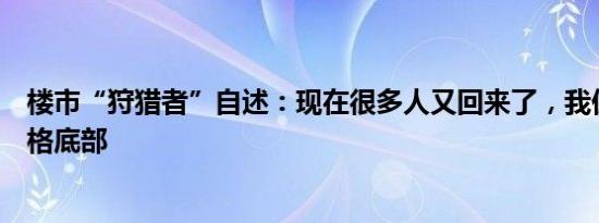 楼市“狩猎者”自述：现在很多人又回来了，我仍在等待价格底部