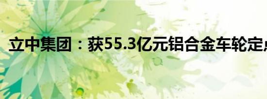 立中集团：获55.3亿元铝合金车轮定点合同