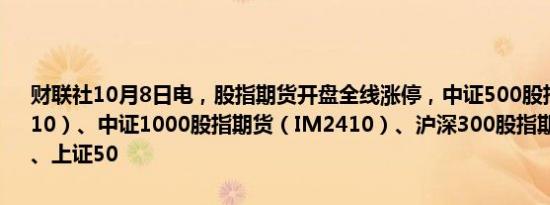 财联社10月8日电，股指期货开盘全线涨停，中证500股指期货（IC2410）、中证1000股指期货（IM2410）、沪深300股指期货（IF2410）、上证50