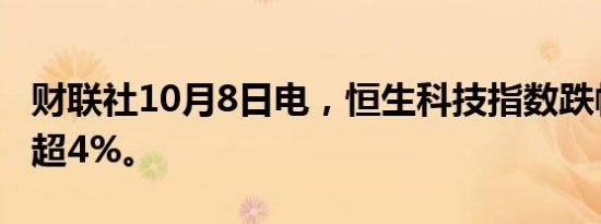 财联社10月8日电，恒生科技指数跌幅扩大至超4%。