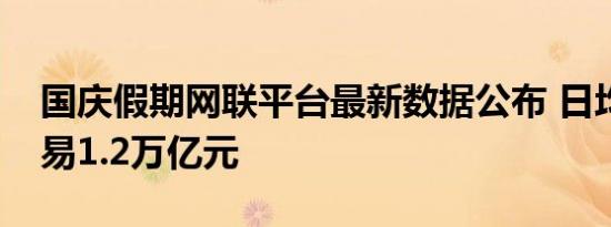 国庆假期网联平台最新数据公布 日均支付交易1.2万亿元