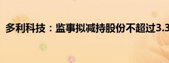 多利科技：监事拟减持股份不超过3.38万股