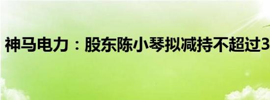 神马电力：股东陈小琴拟减持不超过3%股份