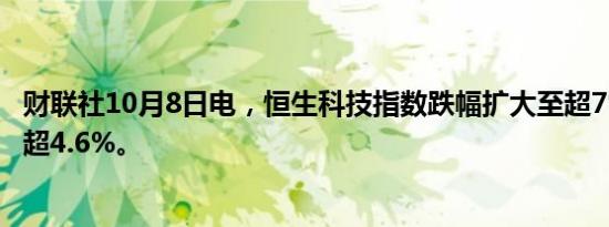 财联社10月8日电，恒生科技指数跌幅扩大至超7%。恒指跌超4.6%。