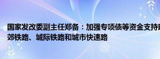 国家发改委副主任郑备：加强专项债等资金支持建设一批市郊铁路、城际铁路和城市快速路