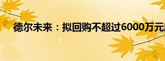 德尔未来：拟回购不超过6000万元股份