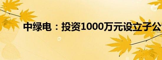 中绿电：投资1000万元设立子公司