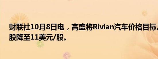 财联社10月8日电，高盛将Rivian汽车价格目标从13美元/股降至11美元/股。