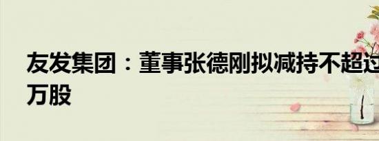 友发集团：董事张德刚拟减持不超过252.93万股