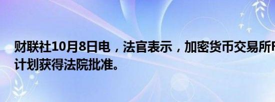 财联社10月8日电，法官表示，加密货币交易所FTX的清算计划获得法院批准。