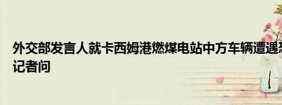 外交部发言人就卡西姆港燃煤电站中方车辆遭遇恐怖袭击答记者问