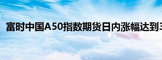 富时中国A50指数期货日内涨幅达到3.01%