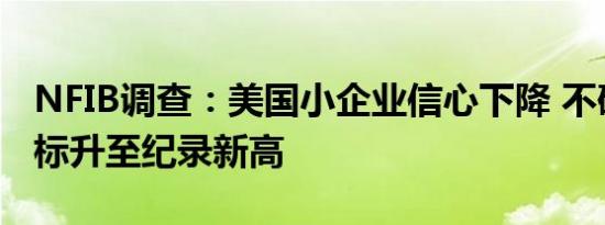 NFIB调查：美国小企业信心下降 不确定性指标升至纪录新高