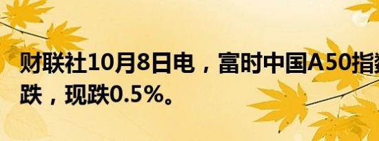 财联社10月8日电，富时中国A50指数期货转跌，现跌0.5%。