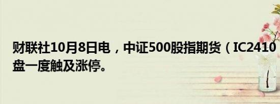 财联社10月8日电，中证500股指期货（IC2410）转跌，早盘一度触及涨停。