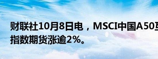 财联社10月8日电，MSCI中国A50互联互通指数期货涨逾2%。