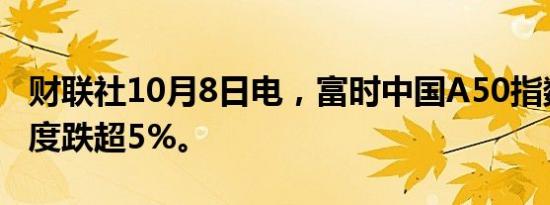 财联社10月8日电，富时中国A50指数期货一度跌超5%。