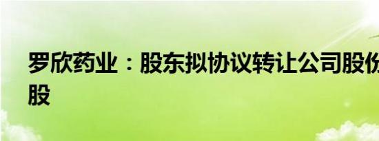 罗欣药业：股东拟协议转让公司股份1.02亿股