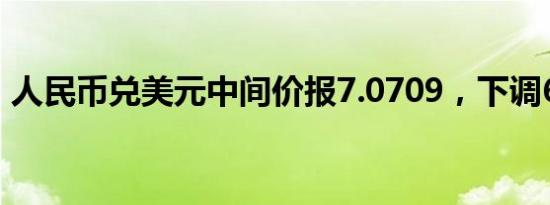 人民币兑美元中间价报7.0709，下调635点。