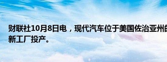 财联社10月8日电，现代汽车位于美国佐治亚州的电动汽车新工厂投产。