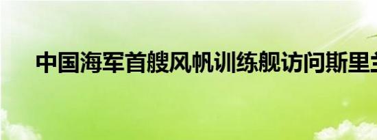 中国海军首艘风帆训练舰访问斯里兰卡