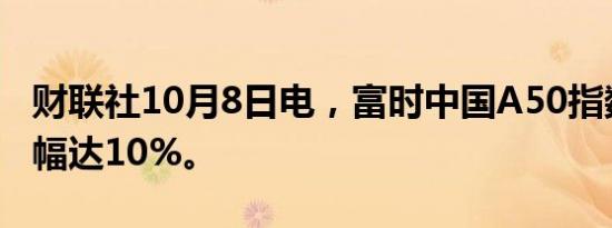 财联社10月8日电，富时中国A50指数期货跌幅达10%。