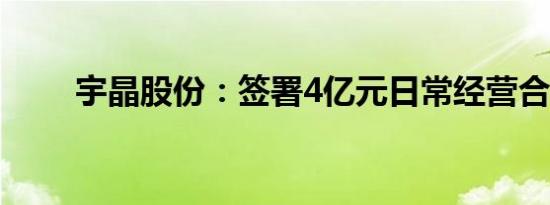 宇晶股份：签署4亿元日常经营合同